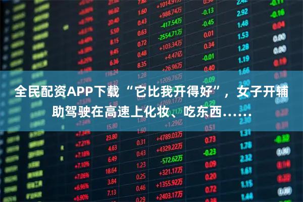 全民配资APP下载 “它比我开得好”，女子开辅助驾驶在高速上化妆、吃东西……