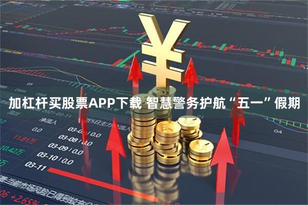 加杠杆买股票APP下载 智慧警务护航“五一”假期