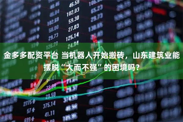 金多多配资平台 当机器人开始搬砖，山东建筑业能摆脱“大而不强”的困境吗？