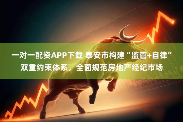 一对一配资APP下载 泰安市构建“监管+自律”双重约束体系，全面规范房地产经纪市场