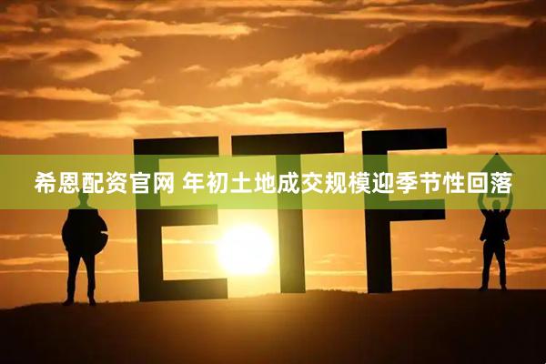 希恩配资官网 年初土地成交规模迎季节性回落