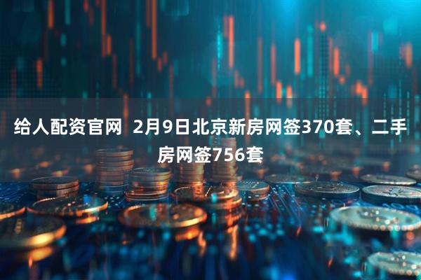给人配资官网  2月9日北京新房网签370套、二手房网签756套
