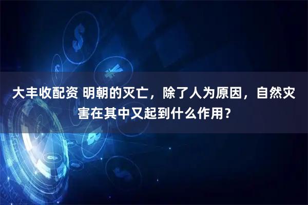 大丰收配资 明朝的灭亡，除了人为原因，自然灾害在其中又起到什么作用？