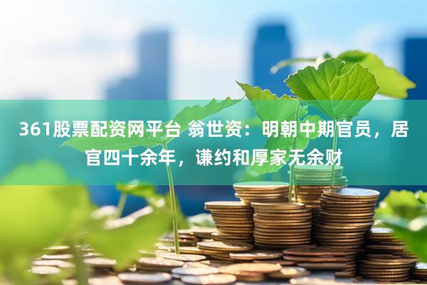 361股票配资网平台 翁世资：明朝中期官员，居官四十余年，谦约和厚家无余财