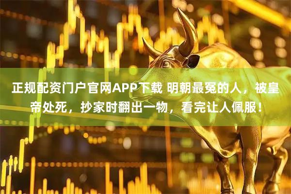 正规配资门户官网APP下载 明朝最冤的人，被皇帝处死，抄家时翻出一物，看完让人佩服！