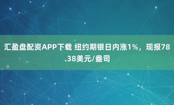 汇盈盘配资APP下载 纽约期银日内涨1%，现报78.38美元/盎司
