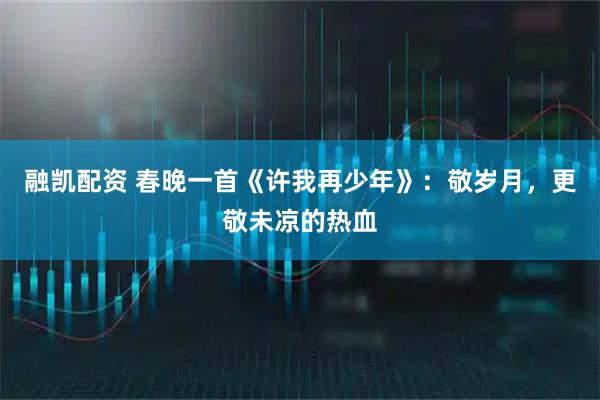 融凯配资 春晚一首《许我再少年》：敬岁月，更敬未凉的热血
